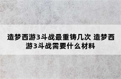 造梦西游3斗战最重铸几次 造梦西游3斗战需要什么材料